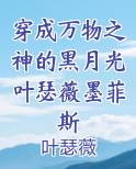 穿成万物之神的黑月光叶瑟薇墨菲斯