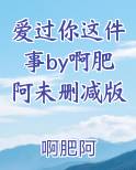 爱过你这件事by啊肥阿未删减版